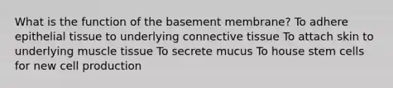 What is the function of the basement membrane? To adhere epithelial tissue to underlying connective tissue To attach skin to underlying muscle tissue To secrete mucus To house stem cells for new cell production