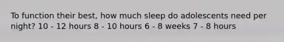 To function their best, how much sleep do adolescents need per night? 10 - 12 hours 8 - 10 hours 6 - 8 weeks 7 - 8 hours