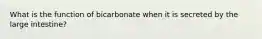 What is the function of bicarbonate when it is secreted by the large intestine?