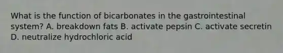 What is the function of bicarbonates in the gastrointestinal system? A. breakdown fats B. activate pepsin C. activate secretin D. neutralize hydrochloric acid