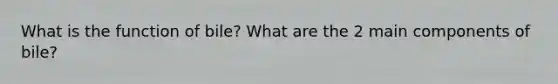 What is the function of bile? What are the 2 main components of bile?