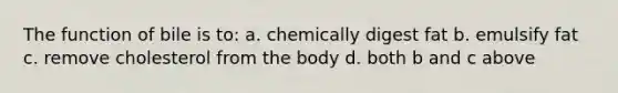 The function of bile is to: a. chemically digest fat b. emulsify fat c. remove cholesterol from the body d. both b and c above