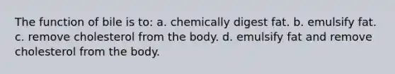 The function of bile is to: a. chemically digest fat. b. emulsify fat. c. remove cholesterol from the body. d. emulsify fat and remove cholesterol from the body.