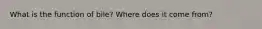 What is the function of bile? Where does it come from?