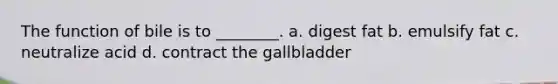 The function of bile is to ________. a. digest fat b. emulsify fat c. neutralize acid d. contract the gallbladder