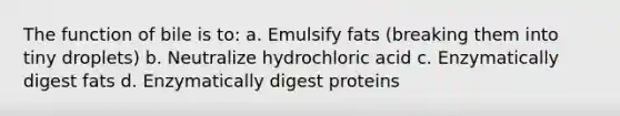 The function of bile is to: a. Emulsify fats (breaking them into tiny droplets) b. Neutralize hydrochloric acid c. Enzymatically digest fats d. Enzymatically digest proteins