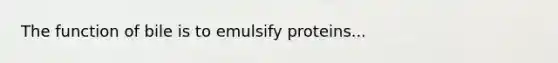 The function of bile is to emulsify proteins...