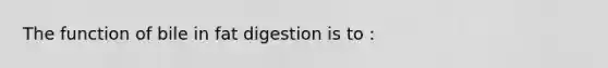 The function of bile in fat digestion is to :