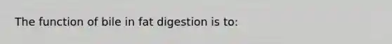 The function of bile in fat digestion is to: