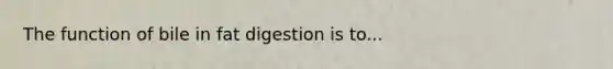 The function of bile in fat digestion is to...