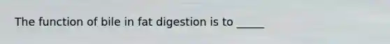 The function of bile in fat digestion is to _____