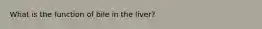 What is the function of bile in the liver?