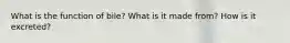 What is the function of bile? What is it made from? How is it excreted?