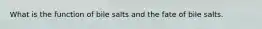 What is the function of bile salts and the fate of bile salts.