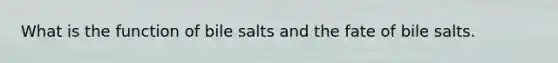 What is the function of bile salts and the fate of bile salts.