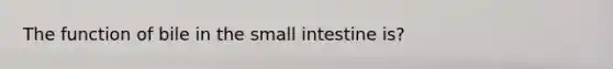 The function of bile in the small intestine is?