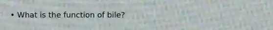 • What is the function of bile?