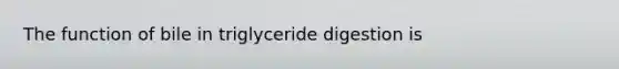 The function of bile in triglyceride digestion is