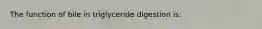 The function of bile in triglyceride digestion is: