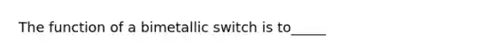 The function of a bimetallic switch is to_____