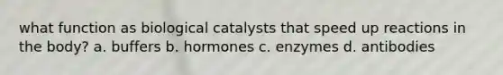 what function as biological catalysts that speed up reactions in the body? a. buffers b. hormones c. enzymes d. antibodies