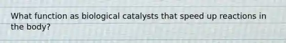 What function as biological catalysts that speed up reactions in the body?