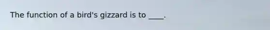 The function of a bird's gizzard is to ____.