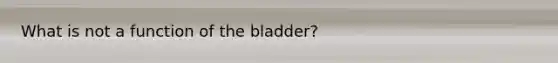 What is not a function of the bladder?