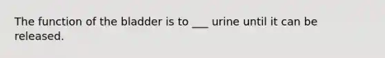 The function of the bladder is to ___ urine until it can be released.