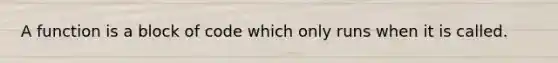 A function is a block of code which only runs when it is called.