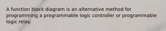 A function block diagram is an alternative method for programming a programmable logic controller or programmable logic relay.