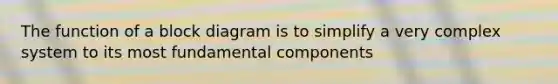 The function of a block diagram is to simplify a very complex system to its most fundamental components