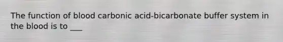 The function of blood carbonic acid-bicarbonate buffer system in the blood is to ___