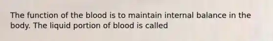 The function of the blood is to maintain internal balance in the body. The liquid portion of blood is called