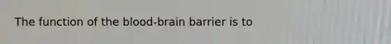 The function of the blood-brain barrier is to