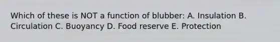 Which of these is NOT a function of blubber: A. Insulation B. Circulation C. Buoyancy D. Food reserve E. Protection