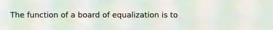 The function of a board of equalization is to