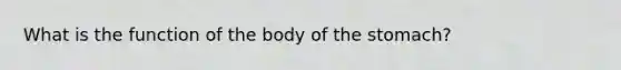 What is the function of the body of the stomach?