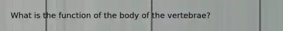 What is the function of the body of the vertebrae?