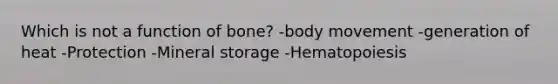 Which is not a function of bone? -body movement -generation of heat -Protection -Mineral storage -Hematopoiesis