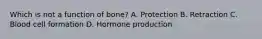 Which is not a function of bone? A. Protection B. Retraction C. Blood cell formation D. Hormone production