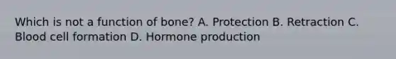 Which is not a function of bone? A. Protection B. Retraction C. Blood cell formation D. Hormone production