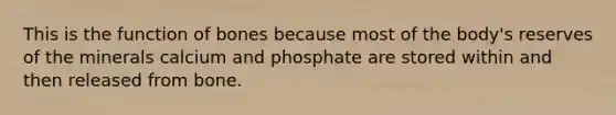 This is the function of bones because most of the body's reserves of the minerals calcium and phosphate are stored within and then released from bone.