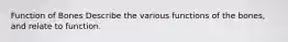 Function of Bones Describe the various functions of the bones, and relate to function.