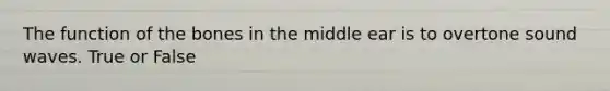 The function of the bones in the middle ear is to overtone sound waves. True or False