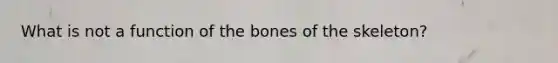 What is not a function of the bones of the skeleton?