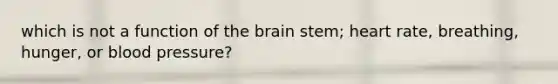 which is not a function of <a href='https://www.questionai.com/knowledge/kLMtJeqKp6-the-brain' class='anchor-knowledge'>the brain</a> stem; heart rate, breathing, hunger, or <a href='https://www.questionai.com/knowledge/kD0HacyPBr-blood-pressure' class='anchor-knowledge'>blood pressure</a>?