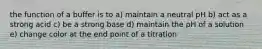 the function of a buffer is to a) maintain a neutral pH b) act as a strong acid c) be a strong base d) maintain the pH of a solution e) change color at the end point of a titration