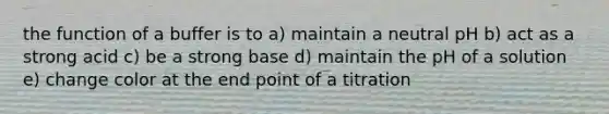 the function of a buffer is to a) maintain a neutral pH b) act as a strong acid c) be a strong base d) maintain the pH of a solution e) change color at the end point of a titration