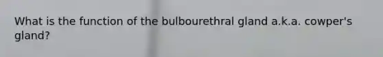 What is the function of the bulbourethral gland a.k.a. cowper's gland?